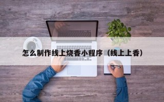 绥化怎么制作线上烧香小程序（线上上香）
