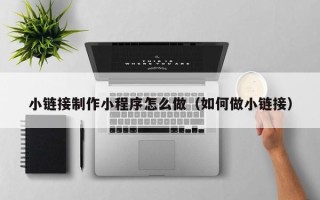 绥化小链接制作小程序怎么做（如何做小链接）