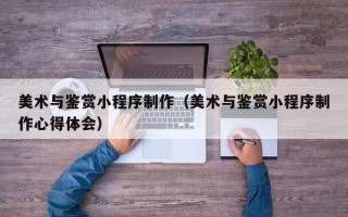 绥化美术与鉴赏小程序制作（美术与鉴赏小程序制作心得体会）