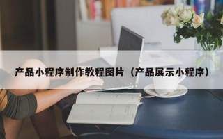 绥化产品小程序制作教程图片（产品展示小程序）