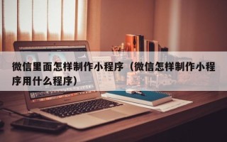 绥化微信里面怎样制作小程序（微信怎样制作小程序用什么程序）