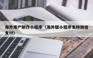绥化海外用户制作小程序（海外版小程序支持微信支付）