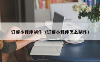 绥化订餐小程序制作（订餐小程序怎么制作）