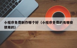 绥化小程序免费制作哪个好（小程序免费的有哪些使用的）