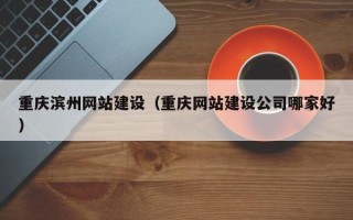 绥化重庆滨州网站建设（重庆网站建设公司哪家好）