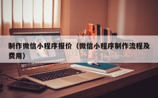绥化制作微信小程序报价（微信小程序制作流程及费用）