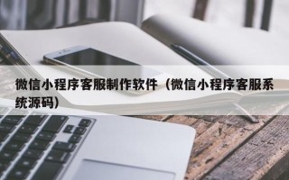 绥化微信小程序客服制作软件（微信小程序客服系统源码）