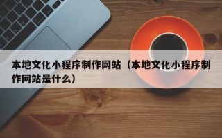 绥化本地文化小程序制作网站（本地文化小程序制作网站是什么）