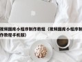 绥化视频图库小程序制作教程（视频图库小程序制作教程手机版）