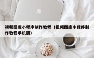 绥化视频图库小程序制作教程（视频图库小程序制作教程手机版）