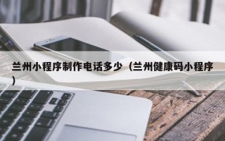 绥化兰州小程序制作电话多少（兰州健康码小程序）
