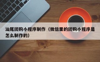 绥化汕尾团购小程序制作（微信里的团购小程序是怎么制作的）