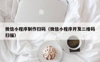 绥化微信小程序制作扫码（微信小程序开发二维码扫描）