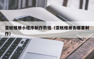 绥化蛋糕相册小程序制作教程（蛋糕相册去哪里制作）